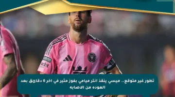 تطور غير متوقع.. ميسي ينقذ إنتر ميامي بفوز مثير في آخر 6 دقائق بعد العودة من الإصابة